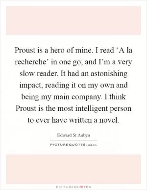 Proust is a hero of mine. I read ‘A la recherche’ in one go, and I’m a very slow reader. It had an astonishing impact, reading it on my own and being my main company. I think Proust is the most intelligent person to ever have written a novel Picture Quote #1