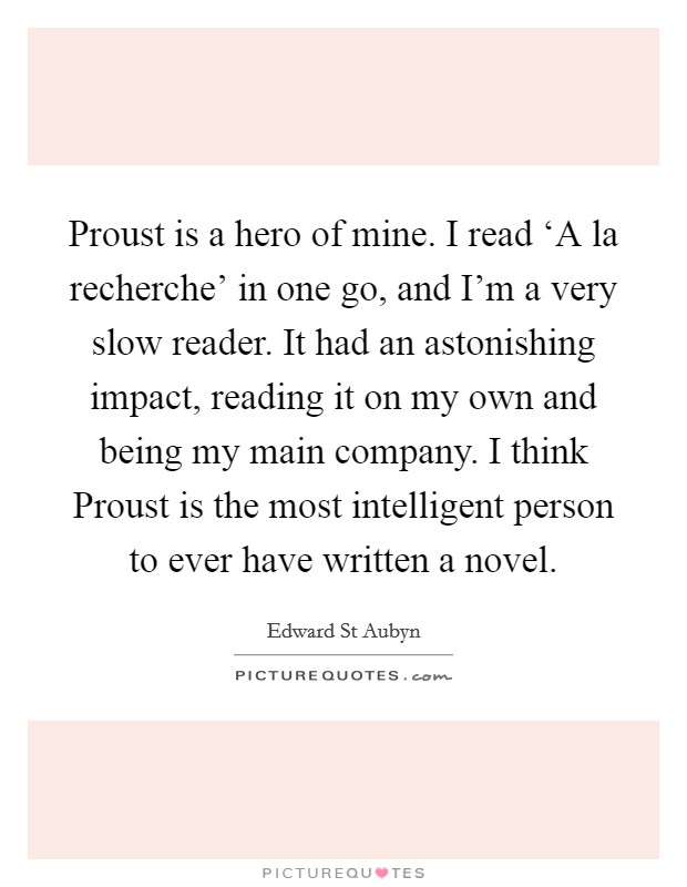 Proust is a hero of mine. I read ‘A la recherche' in one go, and I'm a very slow reader. It had an astonishing impact, reading it on my own and being my main company. I think Proust is the most intelligent person to ever have written a novel Picture Quote #1