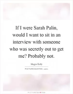 If I were Sarah Palin, would I want to sit in an interview with someone who was secretly out to get me? Probably not Picture Quote #1