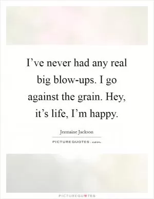 I’ve never had any real big blow-ups. I go against the grain. Hey, it’s life, I’m happy Picture Quote #1