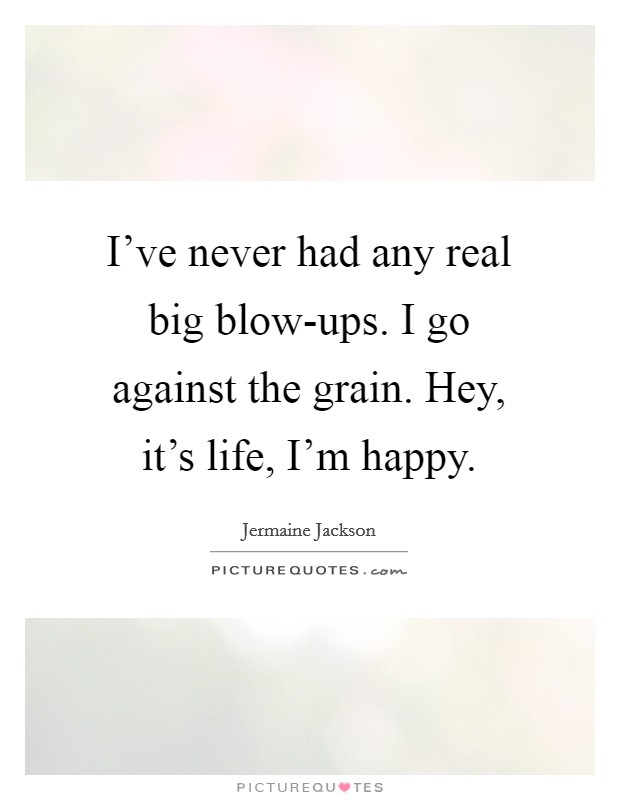 I've never had any real big blow-ups. I go against the grain. Hey, it's life, I'm happy Picture Quote #1