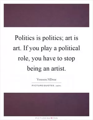 Politics is politics; art is art. If you play a political role, you have to stop being an artist Picture Quote #1