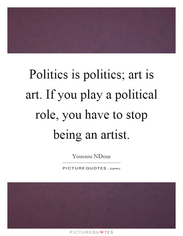 Politics is politics; art is art. If you play a political role, you have to stop being an artist Picture Quote #1