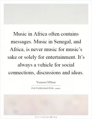 Music in Africa often contains messages. Music in Senegal, and Africa, is never music for music’s sake or solely for entertainment. It’s always a vehicle for social connections, discussions and ideas Picture Quote #1