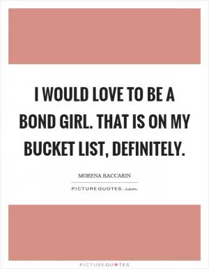I would love to be a Bond girl. That is on my bucket list, definitely Picture Quote #1