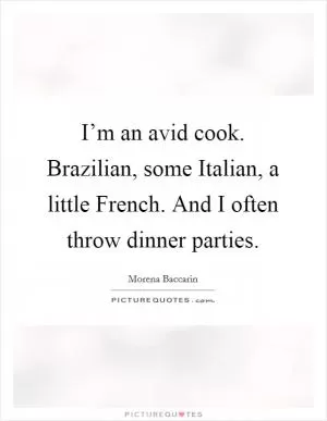 I’m an avid cook. Brazilian, some Italian, a little French. And I often throw dinner parties Picture Quote #1
