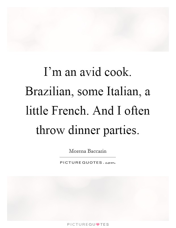 I'm an avid cook. Brazilian, some Italian, a little French. And I often throw dinner parties Picture Quote #1