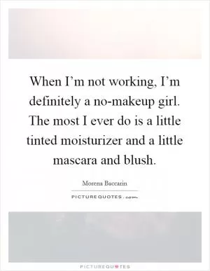 When I’m not working, I’m definitely a no-makeup girl. The most I ever do is a little tinted moisturizer and a little mascara and blush Picture Quote #1