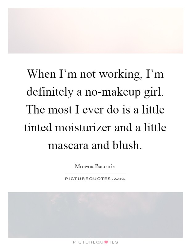 When I'm not working, I'm definitely a no-makeup girl. The most I ever do is a little tinted moisturizer and a little mascara and blush Picture Quote #1