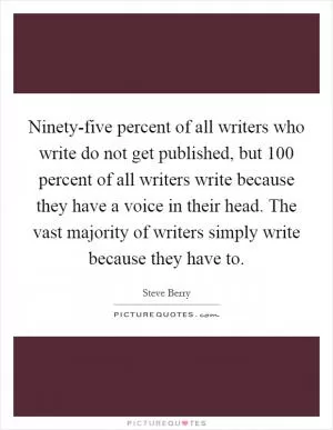 Ninety-five percent of all writers who write do not get published, but 100 percent of all writers write because they have a voice in their head. The vast majority of writers simply write because they have to Picture Quote #1