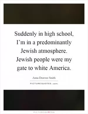 Suddenly in high school, I’m in a predominantly Jewish atmosphere. Jewish people were my gate to white America Picture Quote #1