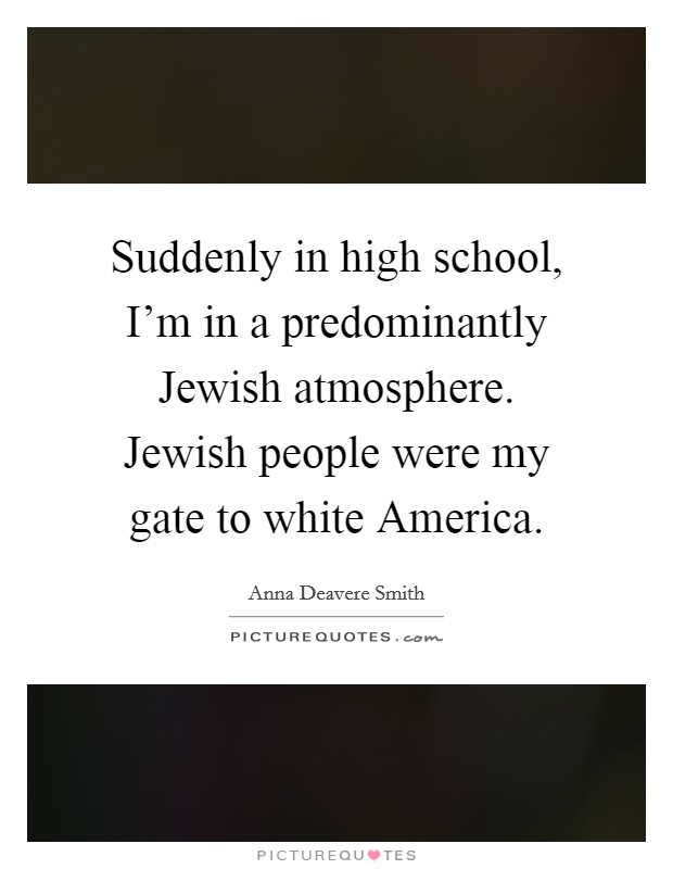 Suddenly in high school, I'm in a predominantly Jewish atmosphere. Jewish people were my gate to white America Picture Quote #1