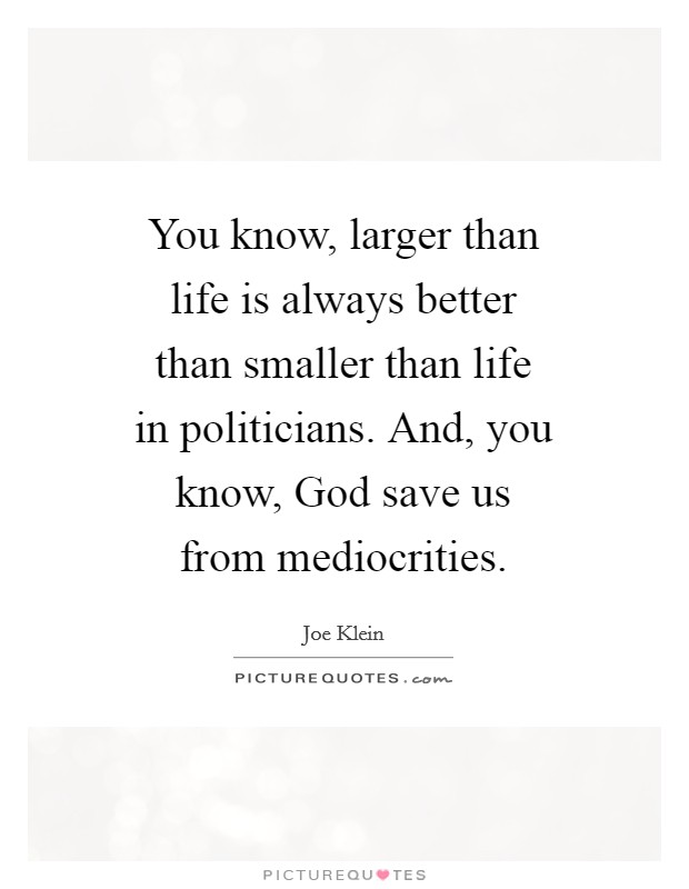 You know, larger than life is always better than smaller than life in politicians. And, you know, God save us from mediocrities Picture Quote #1
