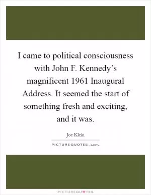 I came to political consciousness with John F. Kennedy’s magnificent 1961 Inaugural Address. It seemed the start of something fresh and exciting, and it was Picture Quote #1