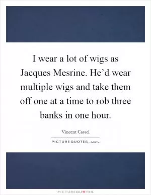 I wear a lot of wigs as Jacques Mesrine. He’d wear multiple wigs and take them off one at a time to rob three banks in one hour Picture Quote #1