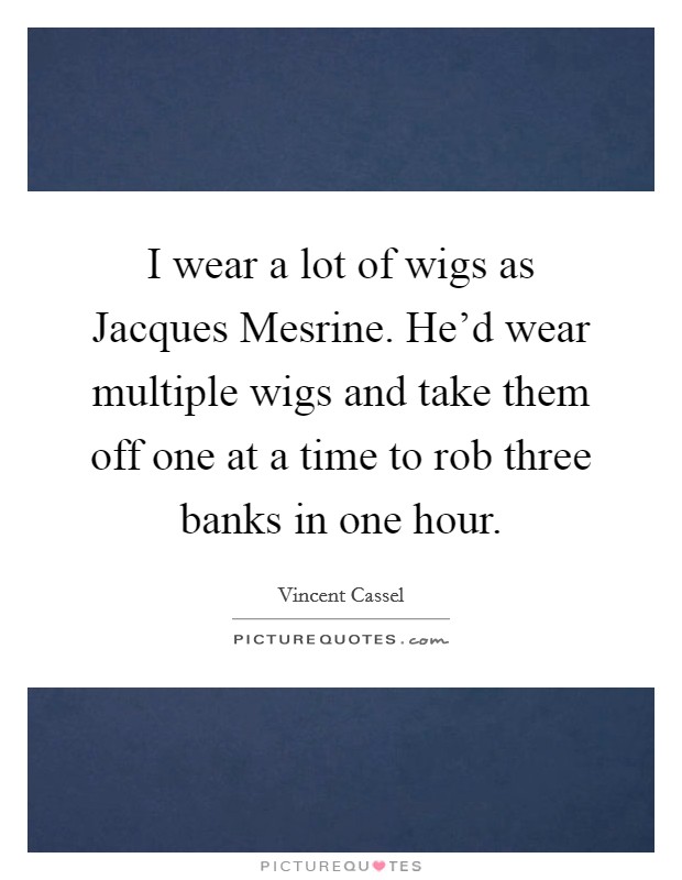 I wear a lot of wigs as Jacques Mesrine. He'd wear multiple wigs and take them off one at a time to rob three banks in one hour Picture Quote #1