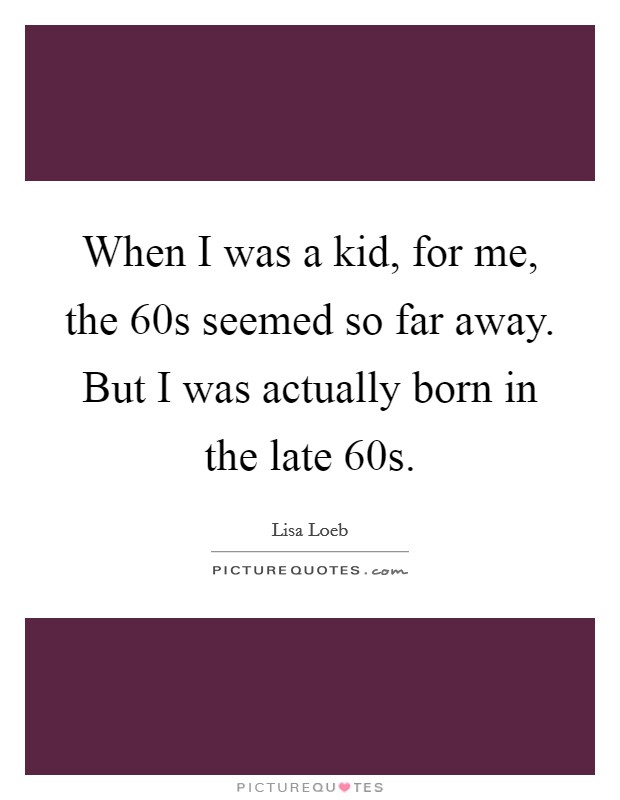 When I was a kid, for me, the  60s seemed so far away. But I was actually born in the late  60s Picture Quote #1