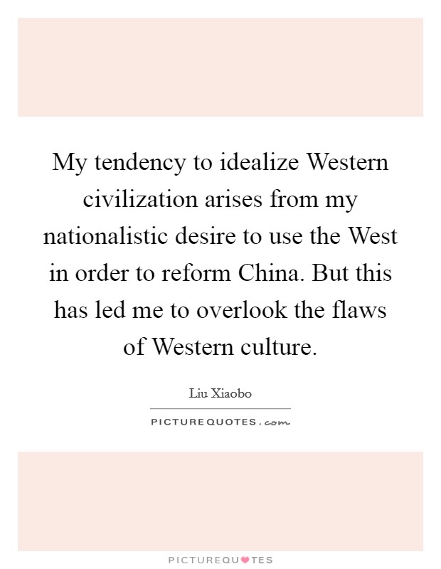 My tendency to idealize Western civilization arises from my nationalistic desire to use the West in order to reform China. But this has led me to overlook the flaws of Western culture Picture Quote #1