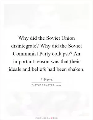 Why did the Soviet Union disintegrate? Why did the Soviet Communist Party collapse? An important reason was that their ideals and beliefs had been shaken Picture Quote #1