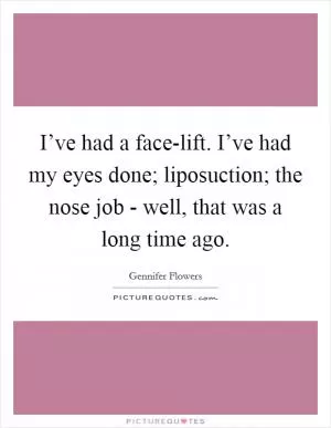 I’ve had a face-lift. I’ve had my eyes done; liposuction; the nose job - well, that was a long time ago Picture Quote #1