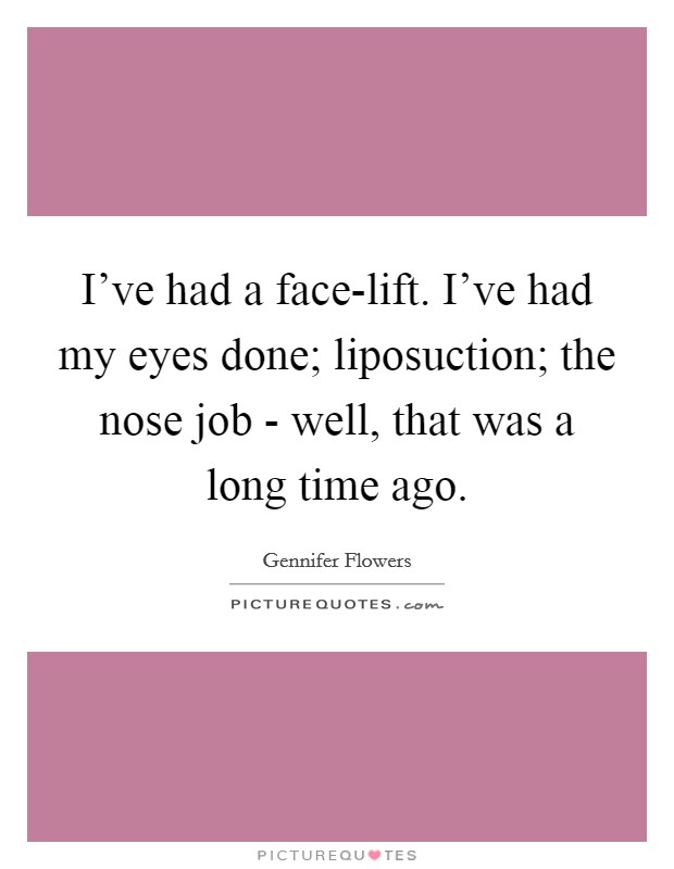 I've had a face-lift. I've had my eyes done; liposuction; the nose job - well, that was a long time ago Picture Quote #1