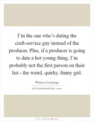 I’m the one who’s dating the craft-service guy instead of the producer. Plus, if a producer is going to date a hot young thing, I’m probably not the first person on their list - the weird, quirky, funny girl Picture Quote #1