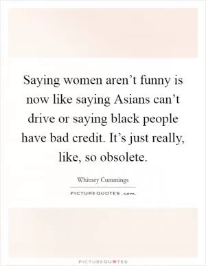 Saying women aren’t funny is now like saying Asians can’t drive or saying black people have bad credit. It’s just really, like, so obsolete Picture Quote #1