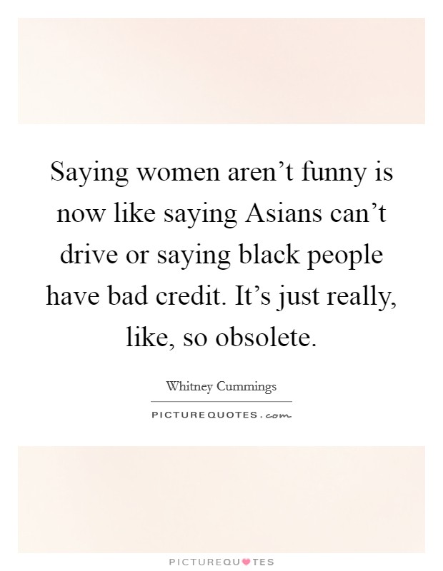 Saying women aren't funny is now like saying Asians can't drive or saying black people have bad credit. It's just really, like, so obsolete Picture Quote #1