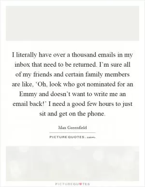 I literally have over a thousand emails in my inbox that need to be returned. I’m sure all of my friends and certain family members are like, ‘Oh, look who got nominated for an Emmy and doesn’t want to write me an email back!’ I need a good few hours to just sit and get on the phone Picture Quote #1