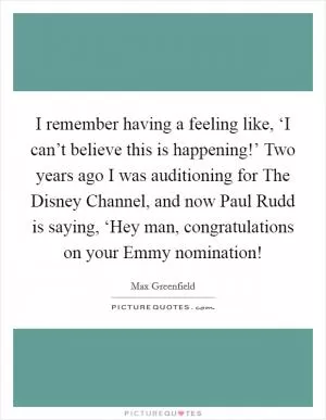 I remember having a feeling like, ‘I can’t believe this is happening!’ Two years ago I was auditioning for The Disney Channel, and now Paul Rudd is saying, ‘Hey man, congratulations on your Emmy nomination! Picture Quote #1