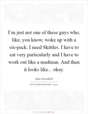 I’m just not one of these guys who, like, you know, woke up with a six-pack. I need Skittles. I have to eat very particularly and I have to work out like a madman. And then it looks like... okay Picture Quote #1