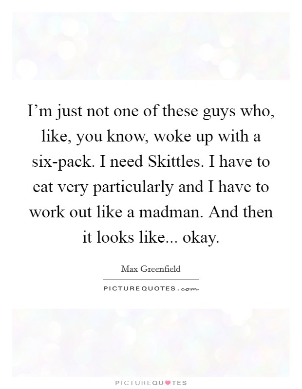 I'm just not one of these guys who, like, you know, woke up with a six-pack. I need Skittles. I have to eat very particularly and I have to work out like a madman. And then it looks like... okay Picture Quote #1