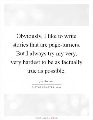 Obviously, I like to write stories that are page-turners. But I always try my very, very hardest to be as factually true as possible Picture Quote #1