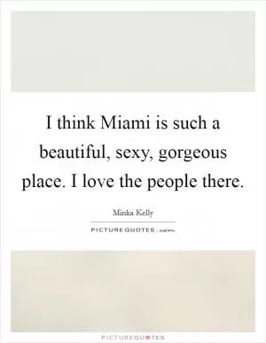 I think Miami is such a beautiful, sexy, gorgeous place. I love the people there Picture Quote #1