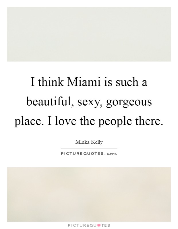 I think Miami is such a beautiful, sexy, gorgeous place. I love the people there Picture Quote #1