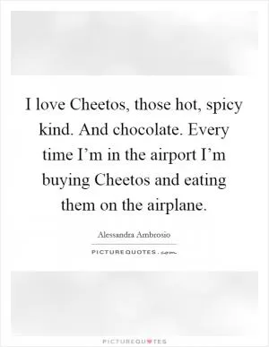 I love Cheetos, those hot, spicy kind. And chocolate. Every time I’m in the airport I’m buying Cheetos and eating them on the airplane Picture Quote #1