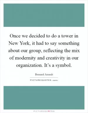 Once we decided to do a tower in New York, it had to say something about our group, reflecting the mix of modernity and creativity in our organization. It’s a symbol Picture Quote #1