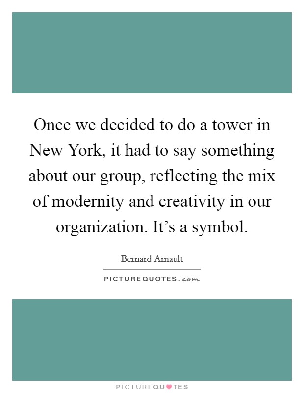 Once we decided to do a tower in New York, it had to say something about our group, reflecting the mix of modernity and creativity in our organization. It's a symbol Picture Quote #1