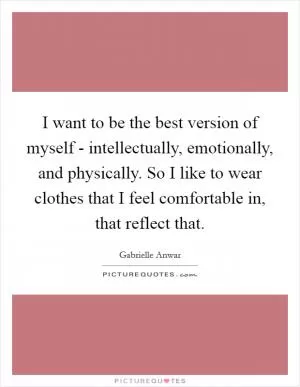 I want to be the best version of myself - intellectually, emotionally, and physically. So I like to wear clothes that I feel comfortable in, that reflect that Picture Quote #1