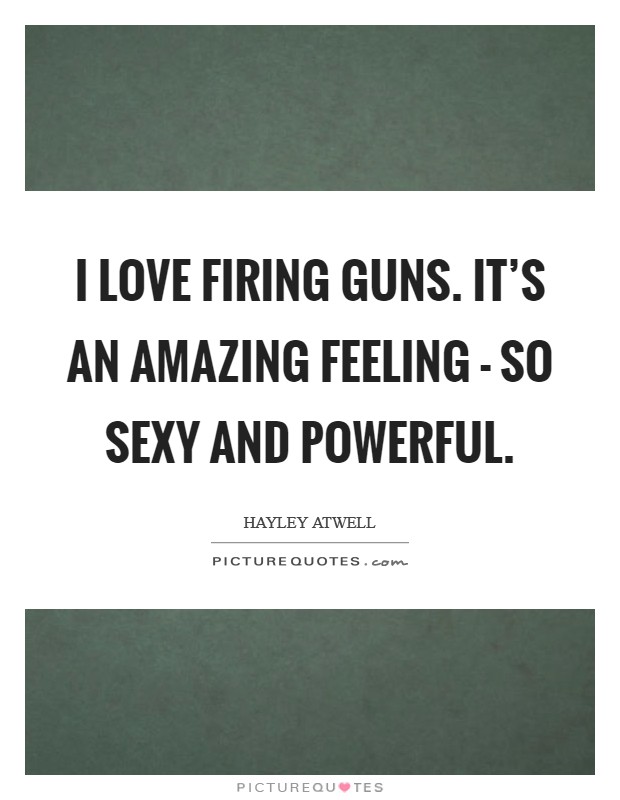 I love firing guns. It’s an amazing feeling - so sexy and powerful Picture Quote #1