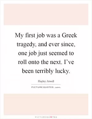My first job was a Greek tragedy, and ever since, one job just seemed to roll onto the next. I’ve been terribly lucky Picture Quote #1