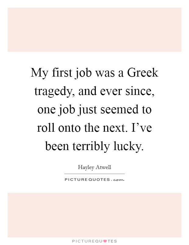 My first job was a Greek tragedy, and ever since, one job just seemed to roll onto the next. I've been terribly lucky Picture Quote #1