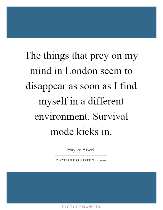 The things that prey on my mind in London seem to disappear as soon as I find myself in a different environment. Survival mode kicks in Picture Quote #1