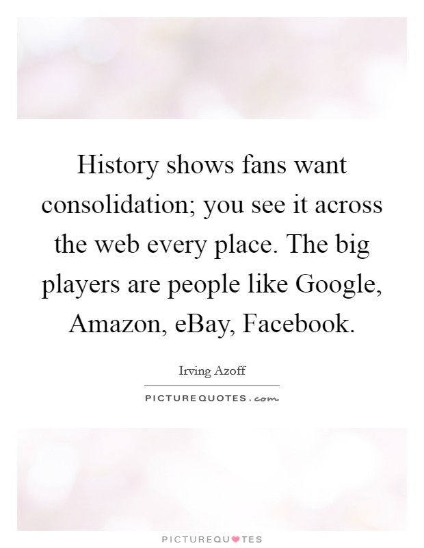 History shows fans want consolidation; you see it across the web every place. The big players are people like Google, Amazon, eBay, Facebook Picture Quote #1