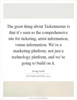 The great thing about Ticketmaster is that it’s seen as the comprehensive site for ticketing, artist information, venue information. We’re a marketing platform, not just a technology platform, and we’re going to build on it Picture Quote #1