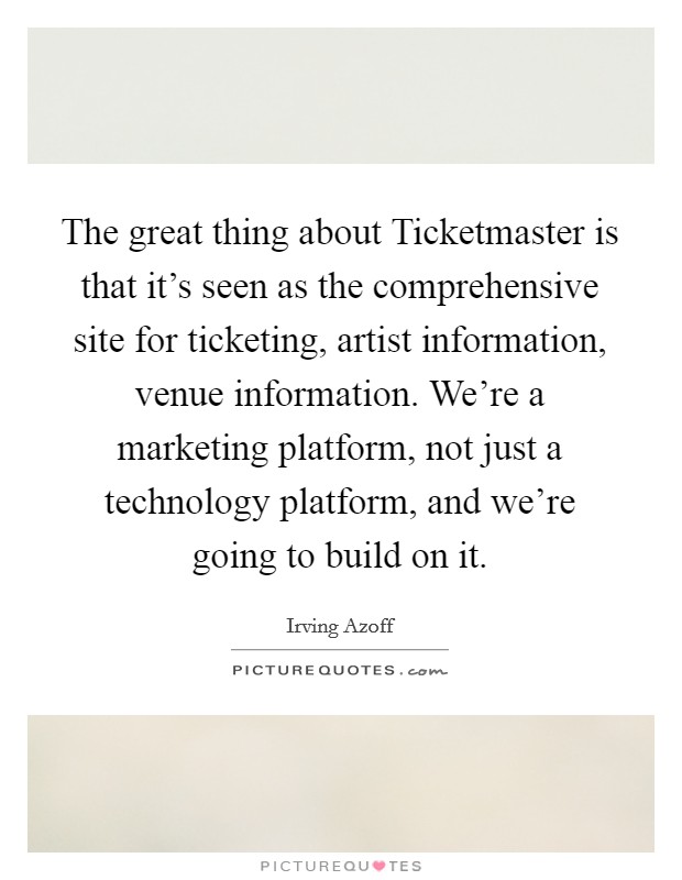 The great thing about Ticketmaster is that it's seen as the comprehensive site for ticketing, artist information, venue information. We're a marketing platform, not just a technology platform, and we're going to build on it Picture Quote #1