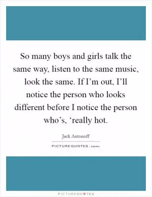 So many boys and girls talk the same way, listen to the same music, look the same. If I’m out, I’ll notice the person who looks different before I notice the person who’s, ‘really hot Picture Quote #1