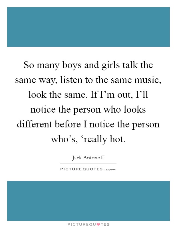 So many boys and girls talk the same way, listen to the same music, look the same. If I'm out, I'll notice the person who looks different before I notice the person who's, ‘really hot Picture Quote #1