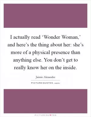 I actually read ‘Wonder Woman,’ and here’s the thing about her: she’s more of a physical presence than anything else. You don’t get to really know her on the inside Picture Quote #1