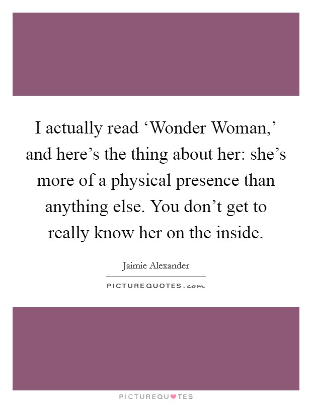 I actually read ‘Wonder Woman,' and here's the thing about her: she's more of a physical presence than anything else. You don't get to really know her on the inside Picture Quote #1